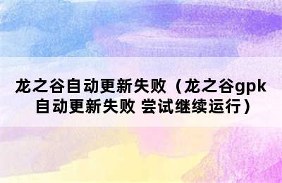 龙之谷自动更新失败（龙之谷gpk自动更新失败 尝试继续运行）